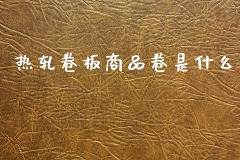 热轧卷板商品卷是什么_https://m.jnlaobingbanjia.com_全球市场_第1张