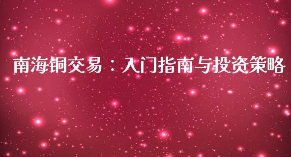 南海铜交易：入门指南与投资策略_https://m.jnlaobingbanjia.com_区块链_第1张