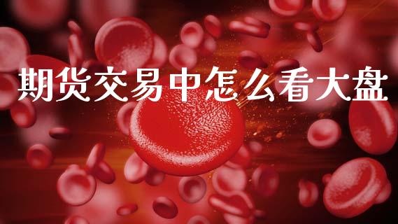 期货交易中怎么看大盘_https://m.jnlaobingbanjia.com_区块链_第1张
