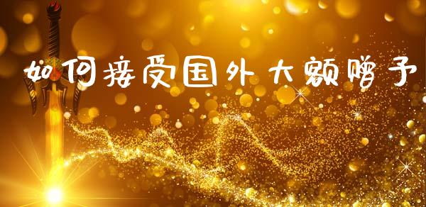如何接受国外大额赠予_https://m.jnlaobingbanjia.com_区块链_第1张