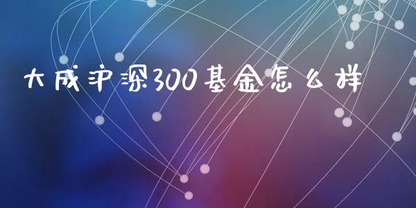 大成沪深300基金怎么样_https://m.jnlaobingbanjia.com_全球市场_第1张