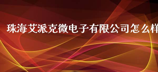 珠海艾派克微电子有限公司怎么样_https://m.jnlaobingbanjia.com_金融监管_第1张