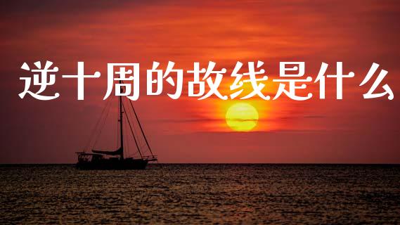 逆十周的故线是什么_https://m.jnlaobingbanjia.com_基金市场_第1张