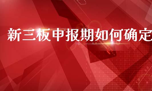新三板申报期如何确定_https://m.jnlaobingbanjia.com_股市新闻_第1张