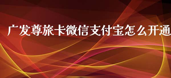 广发尊旅卡微信支付宝怎么开通_https://m.jnlaobingbanjia.com_全球市场_第1张