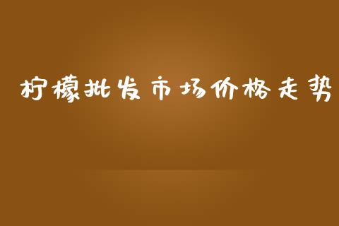 柠檬批发市场价格走势_https://m.jnlaobingbanjia.com_基金市场_第1张