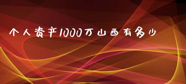 个人资产1000万山西有多少_https://m.jnlaobingbanjia.com_股市新闻_第1张