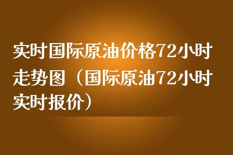 实时国际原油价格72小时走势图（国际原油72小时实时报价）_https://m.jnlaobingbanjia.com_理财规划_第1张