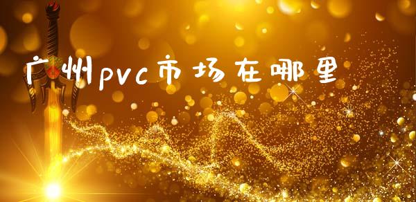 广州pvc市场在哪里_https://m.jnlaobingbanjia.com_理财规划_第1张