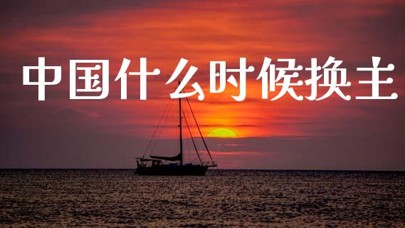 中国什么时候换主_https://m.jnlaobingbanjia.com_理财规划_第1张