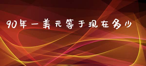 90年一美元等于现在多少_https://m.jnlaobingbanjia.com_全球市场_第1张