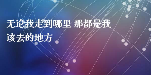 无论我走到哪里 那都是我该去的地方_https://m.jnlaobingbanjia.com_基金市场_第1张