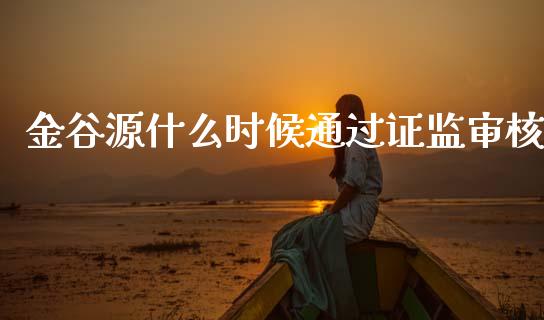 金谷源什么时候通过证监审核_https://m.jnlaobingbanjia.com_基金市场_第1张