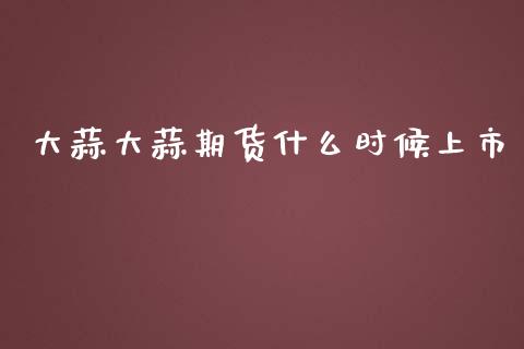大蒜大蒜期货什么时候上市_https://m.jnlaobingbanjia.com_全球市场_第1张