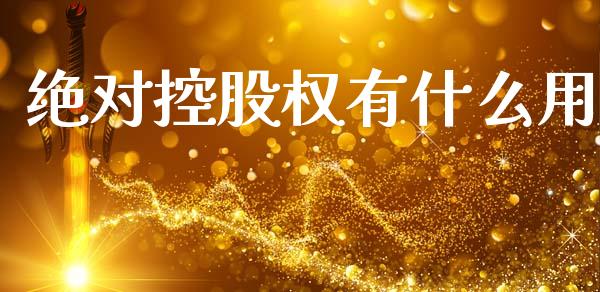 绝对控股权有什么用_https://m.jnlaobingbanjia.com_全球市场_第1张