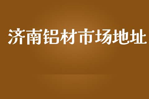 济南铝材市场地址_https://m.jnlaobingbanjia.com_股市新闻_第1张