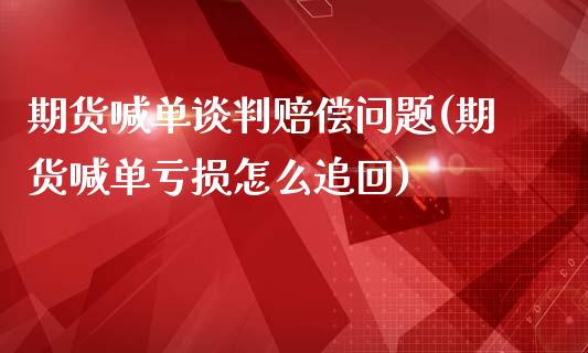 期货喊单谈判赔偿问题(期货喊单亏损怎么追回)_https://m.jnlaobingbanjia.com_基金市场_第1张