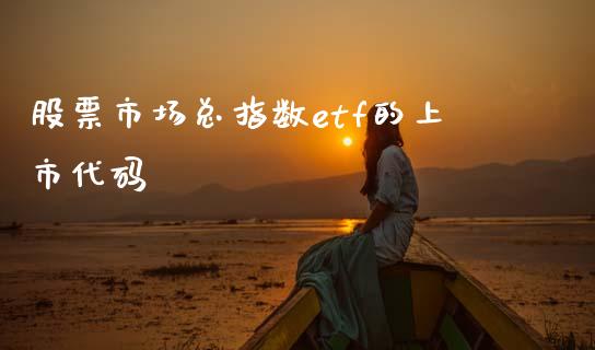 股票市场总指数etf的上市代码_https://m.jnlaobingbanjia.com_股市新闻_第1张