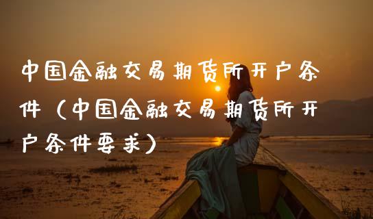 中国金融交易期货所开户条件（中国金融交易期货所开户条件要求）_https://m.jnlaobingbanjia.com_金融监管_第1张