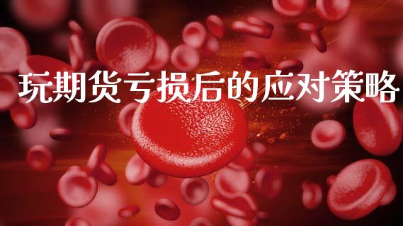 玩期货亏损后的应对策略_https://m.jnlaobingbanjia.com_股市新闻_第1张