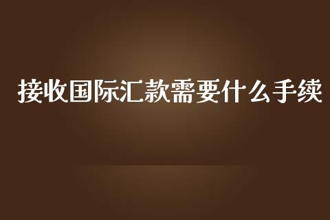 接收国际汇款需要什么手续_https://m.jnlaobingbanjia.com_基金市场_第1张