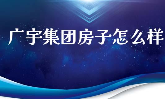 广宇集团房子怎么样_https://m.jnlaobingbanjia.com_区块链_第1张