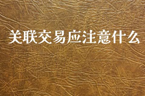 关联交易应注意什么_https://m.jnlaobingbanjia.com_全球市场_第1张