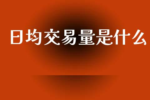 日均交易量是什么_https://m.jnlaobingbanjia.com_基金市场_第1张