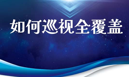 如何巡视全覆盖_https://m.jnlaobingbanjia.com_全球市场_第1张