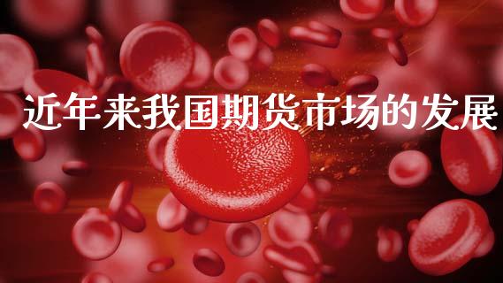 近年来我国期货市场的发展_https://m.jnlaobingbanjia.com_股市新闻_第1张