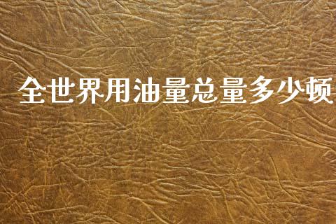 全世界用油量总量多少顿_https://m.jnlaobingbanjia.com_理财规划_第1张