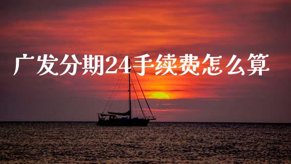 广发分期24手续费怎么算_https://m.jnlaobingbanjia.com_全球市场_第1张