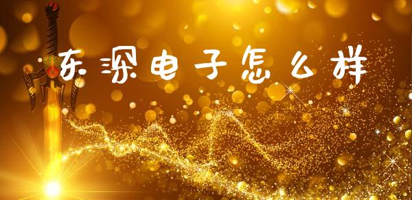 东深电子怎么样_https://m.jnlaobingbanjia.com_理财规划_第1张