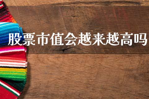 股票市值会越来越高吗_https://m.jnlaobingbanjia.com_金融监管_第1张