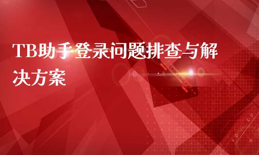 TB助手登录问题排查与解决方案_全球市场_第1张_全球市场_股市新闻_理财规划_金融监管_区块链_基金市场 TB助手登录问题排查与解决方案_https://m.jnlaobingbanjia.com_全球市场_第1张