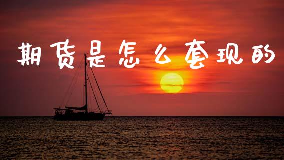期货是怎么套现的_https://m.jnlaobingbanjia.com_金融监管_第1张