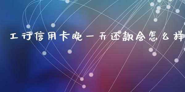 工行信用卡晚一天还款会怎么样_https://m.jnlaobingbanjia.com_区块链_第1张