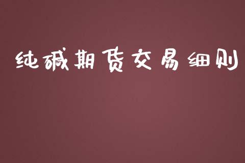 纯碱期货交易细则_https://m.jnlaobingbanjia.com_理财规划_第1张