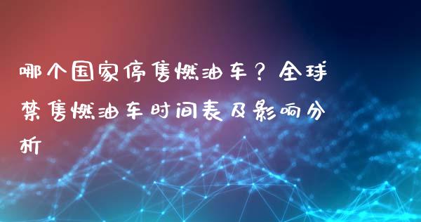 哪个国家停售燃油车?全球禁售燃油车时间表及影响分析_理财规划_第1张_全球市场_股市新闻_理财规划_金融监管_区块链_基金市场 哪个国家停售燃油车?全球禁售燃油车时间表及影响分析_https://m.jnlaobingbanjia.com_理财规划_第1张