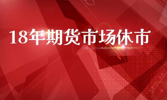 18年期货市场休市_https://m.jnlaobingbanjia.com_基金市场_第1张