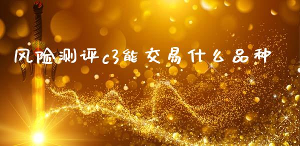 风险测评c3能交易什么品种_https://m.jnlaobingbanjia.com_基金市场_第1张