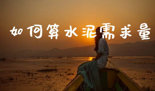如何算水泥需求量_https://m.jnlaobingbanjia.com_金融监管_第1张
