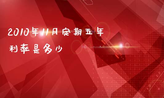 2010年11月定期五年利率是多少_https://m.jnlaobingbanjia.com_全球市场_第1张