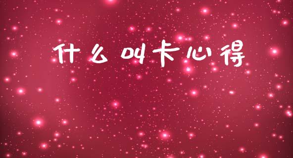 什么叫卡心得_https://m.jnlaobingbanjia.com_基金市场_第1张