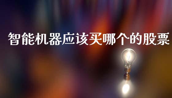 智能机器应该买哪个的股票_https://m.jnlaobingbanjia.com_股市新闻_第1张