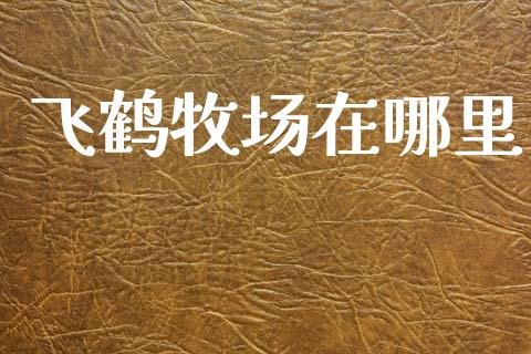 飞鹤牧场在哪里_https://m.jnlaobingbanjia.com_股市新闻_第1张