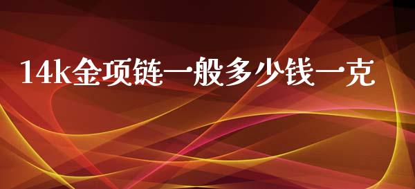 14k金项链一般多少钱一克_https://m.jnlaobingbanjia.com_理财规划_第1张