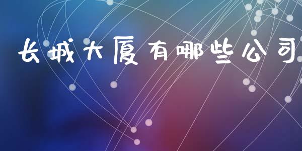 长城大厦有哪些公司_https://m.jnlaobingbanjia.com_全球市场_第1张