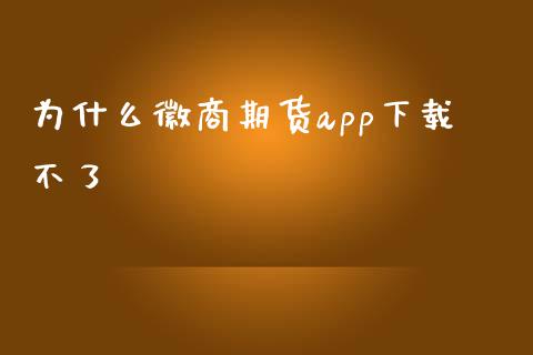 为什么徽商期货app下载不了_https://m.jnlaobingbanjia.com_基金市场_第1张