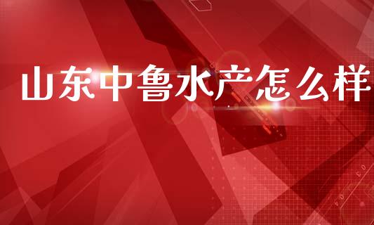 山东中鲁水产怎么样_https://m.jnlaobingbanjia.com_全球市场_第1张